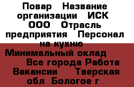 Повар › Название организации ­ ИСК, ООО › Отрасль предприятия ­ Персонал на кухню › Минимальный оклад ­ 15 000 - Все города Работа » Вакансии   . Тверская обл.,Бологое г.